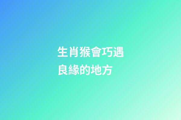 生肖猴會巧遇良緣的地方