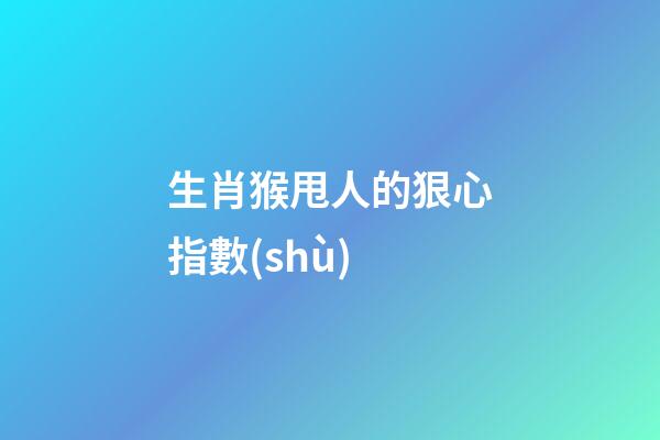 生肖猴甩人的狠心指數(shù)