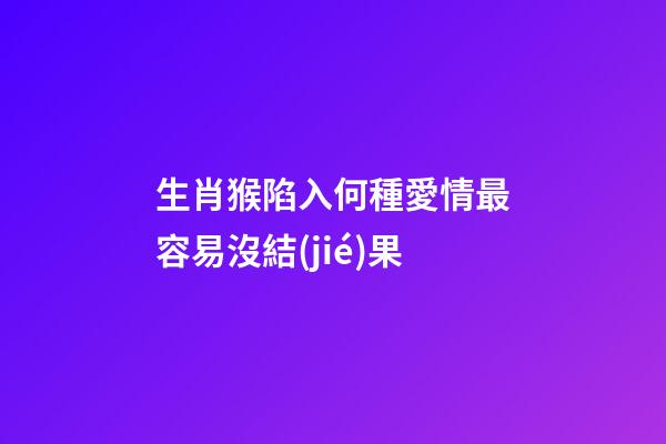 生肖猴陷入何種愛情最容易沒結(jié)果