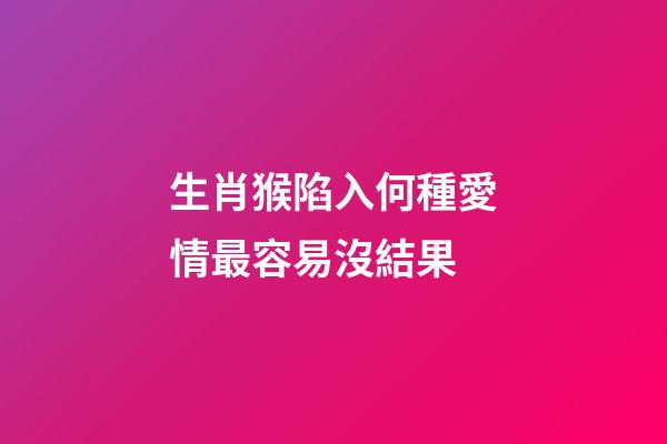 生肖猴陷入何種愛情最容易沒結果