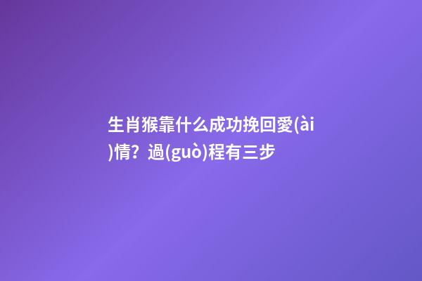 生肖猴靠什么成功挽回愛(ài)情？過(guò)程有三步