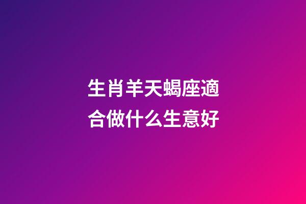 生肖羊天蝎座適合做什么生意好-第1張-星座運勢-玄機派