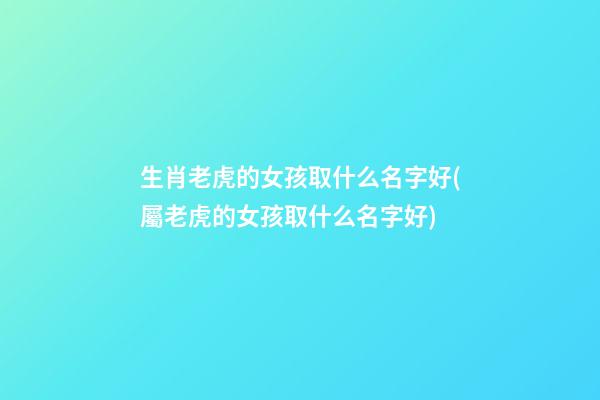 生肖老虎的女孩取什么名字好(屬老虎的女孩取什么名字好)