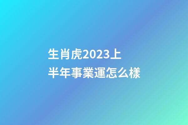 生肖虎2023上半年事業運怎么樣