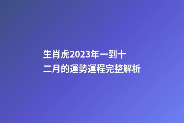 生肖虎2023年一到十二月的運勢運程完整解析