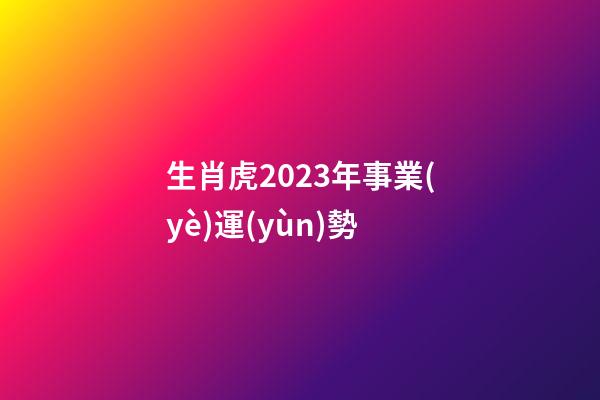 生肖虎2023年事業(yè)運(yùn)勢