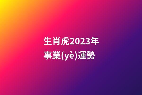 生肖虎2023年事業(yè)運勢