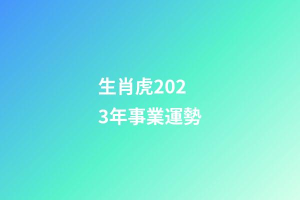 生肖虎2023年事業運勢