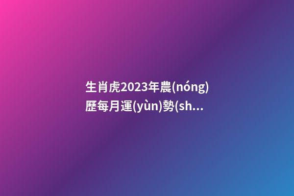 生肖虎2023年農(nóng)歷每月運(yùn)勢(shì)運(yùn)程