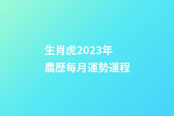 生肖虎2023年農歷每月運勢運程