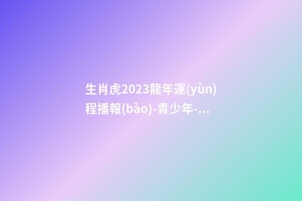 生肖虎2023龍年運(yùn)程播報(bào)-青少年-算命網(wǎng)