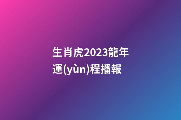 生肖虎2023龍年運(yùn)程播報