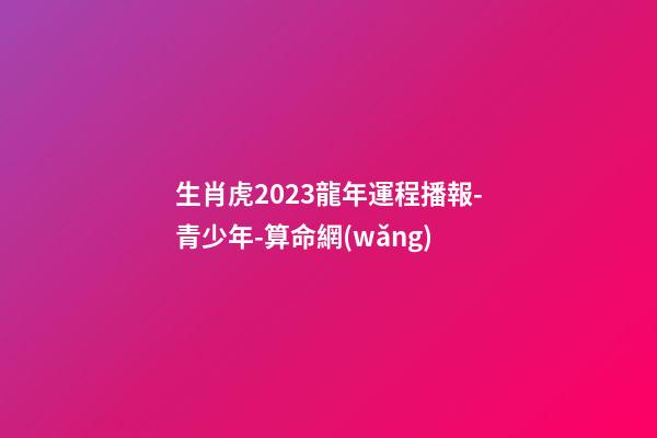 生肖虎2023龍年運程播報-青少年-算命網(wǎng)