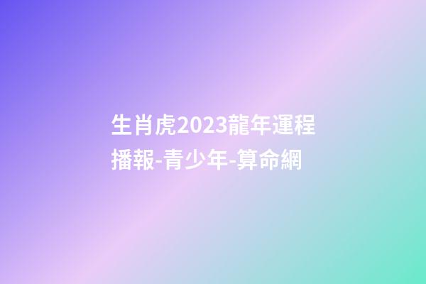 生肖虎2023龍年運程播報-青少年-算命網