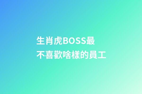 生肖虎BOSS最不喜歡啥樣的員工