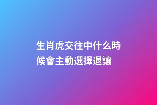 生肖虎交往中什么時候會主動選擇退讓