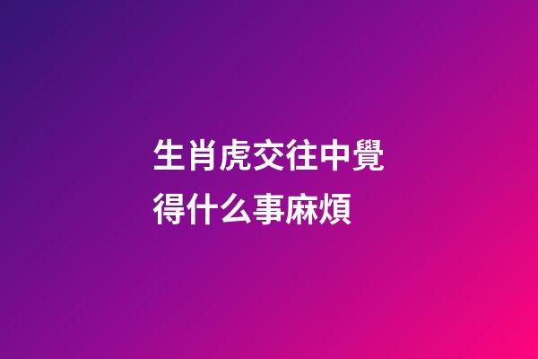 生肖虎交往中覺得什么事麻煩