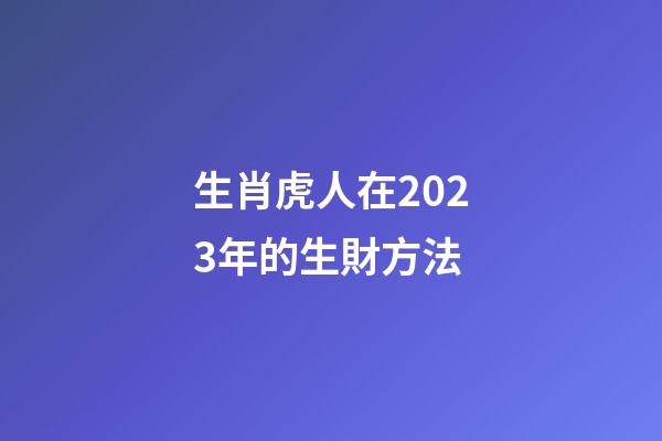 生肖虎人在2023年的生財方法