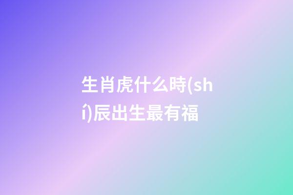生肖虎什么時(shí)辰出生最有福