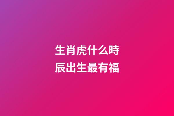 生肖虎什么時辰出生最有福