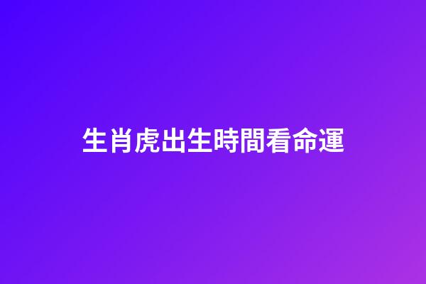 生肖虎出生時間看命運