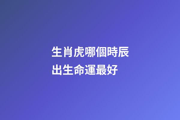 生肖虎哪個時辰出生命運最好