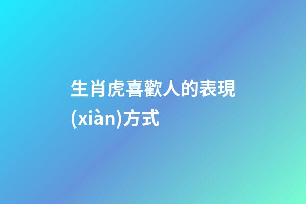 生肖虎喜歡人的表現(xiàn)方式