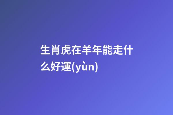 生肖虎在羊年能走什么好運(yùn)