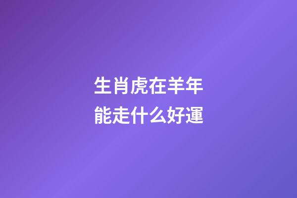 生肖虎在羊年能走什么好運