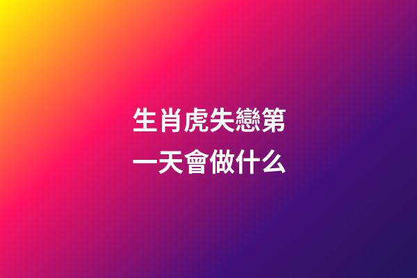 生肖虎失戀第一天會做什么