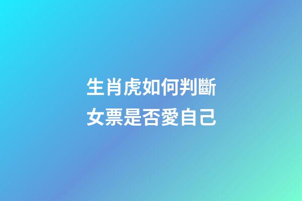 生肖虎如何判斷女票是否愛自己