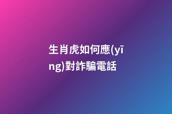 生肖虎如何應(yīng)對詐騙電話