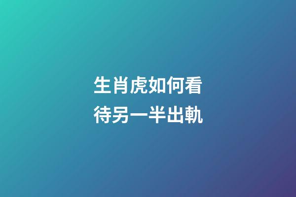 生肖虎如何看待另一半出軌