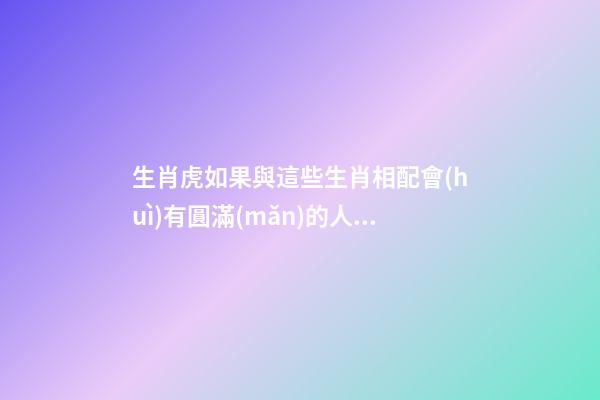 生肖虎如果與這些生肖相配會(huì)有圓滿(mǎn)的人生