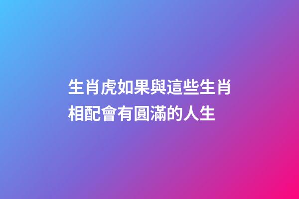 生肖虎如果與這些生肖相配會有圓滿的人生