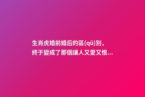 生肖虎婚前婚后的區(qū)別，終于變成了那個讓人又愛又恨的摳腳大漢