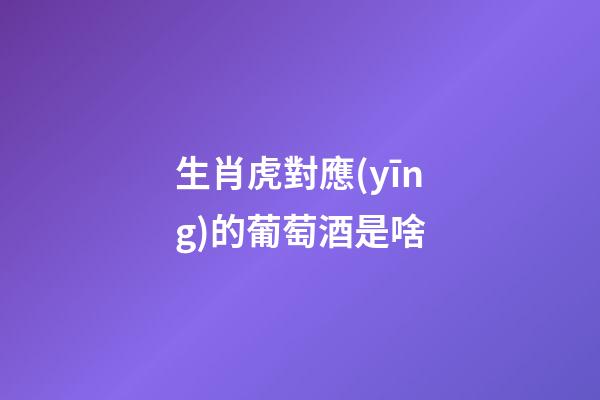 生肖虎對應(yīng)的葡萄酒是啥