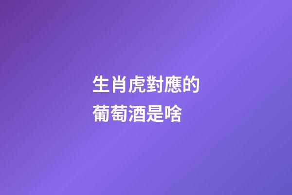 生肖虎對應的葡萄酒是啥