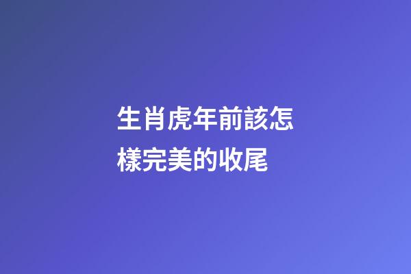 生肖虎年前該怎樣完美的收尾