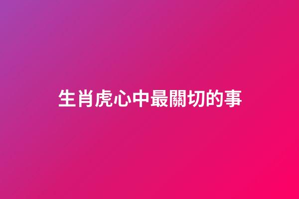 生肖虎心中最關切的事