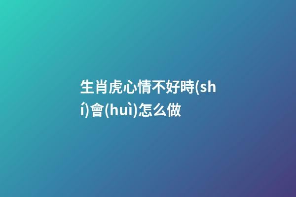 生肖虎心情不好時(shí)會(huì)怎么做