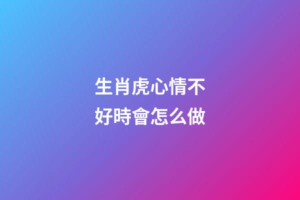 生肖虎心情不好時會怎么做