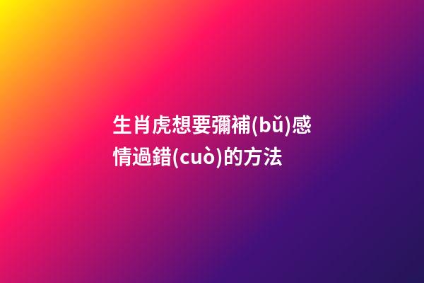 生肖虎想要彌補(bǔ)感情過錯(cuò)的方法