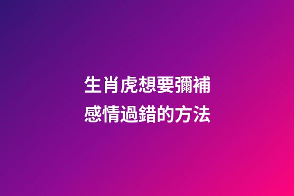 生肖虎想要彌補感情過錯的方法