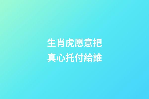 生肖虎愿意把真心托付給誰
