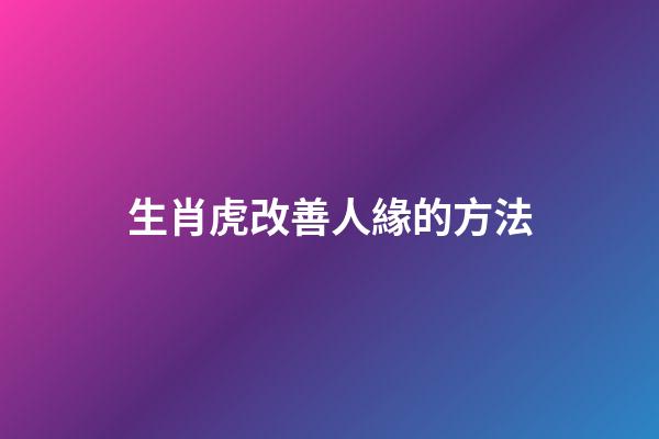 生肖虎改善人緣的方法