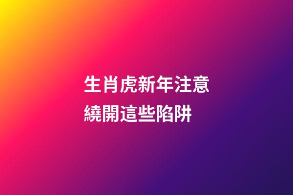 生肖虎新年注意繞開這些陷阱