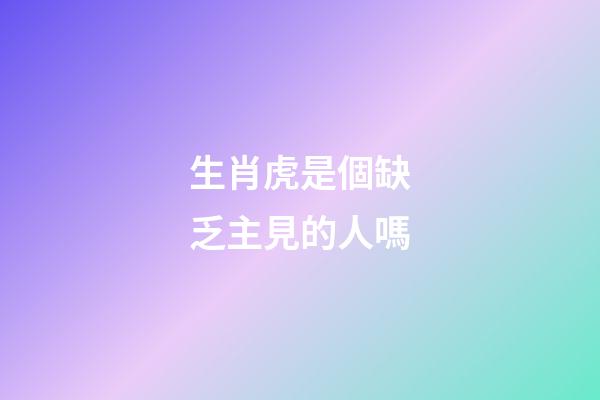 生肖虎是個缺乏主見的人嗎