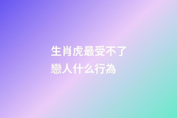 生肖虎最受不了戀人什么行為