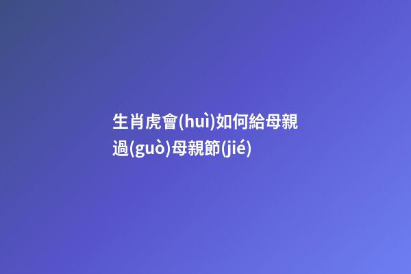 生肖虎會(huì)如何給母親過(guò)母親節(jié)